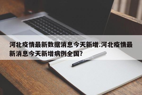 河北疫情最新数据消息今天新增.河北疫情最新消息今天新增病例全国?