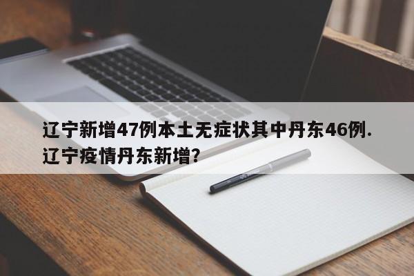 辽宁新增47例本土无症状其中丹东46例.辽宁疫情丹东新增?
