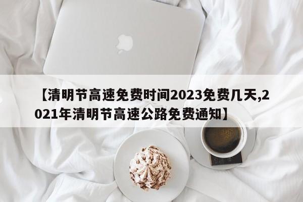 【清明节高速免费时间2023免费几天,2021年清明节高速公路免费通知】