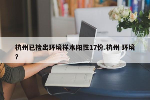 杭州已检出环境样本阳性17份.杭州 环境?