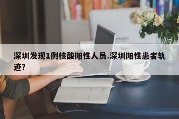 深圳发现1例核酸阳性人员.深圳阳性患者轨迹?