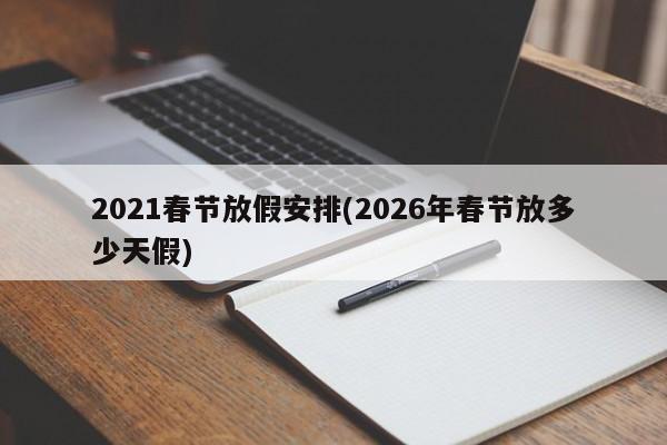 2021春节放假安排(2026年春节放多少天假)