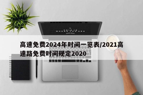 高速免费2024年时间一览表/2021高速路免费时间规定2020