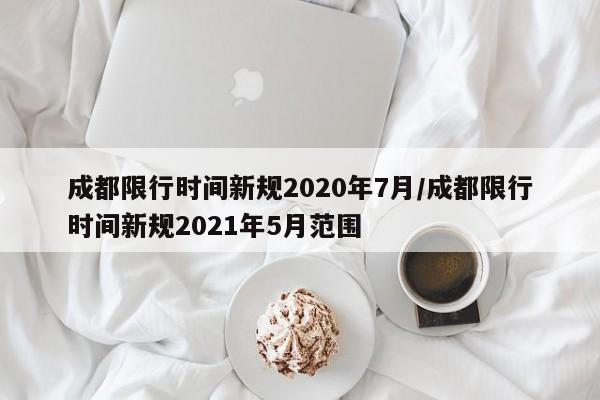 成都限行时间新规2020年7月/成都限行时间新规2021年5月范围