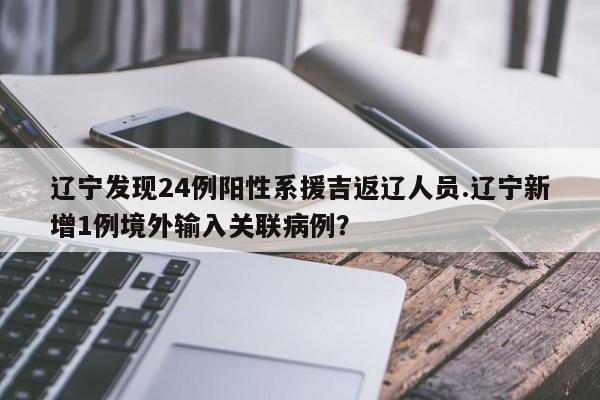 辽宁发现24例阳性系援吉返辽人员.辽宁新增1例境外输入关联病例?