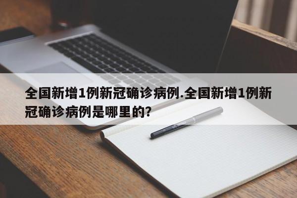 全国新增1例新冠确诊病例.全国新增1例新冠确诊病例是哪里的?