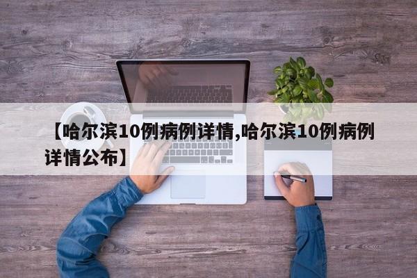 【哈尔滨10例病例详情,哈尔滨10例病例详情公布】