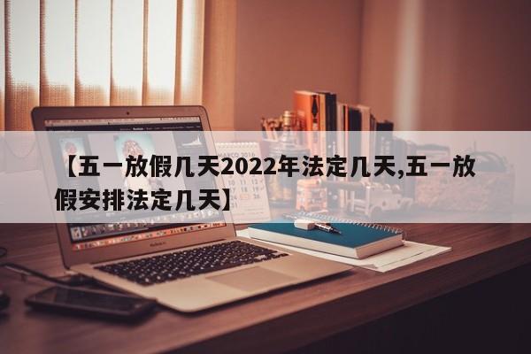 【五一放假几天2022年法定几天,五一放假安排法定几天】