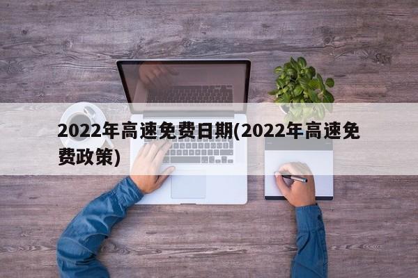 2022年高速免费日期(2022年高速免费政策)