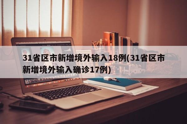 31省区市新增境外输入18例(31省区市新增境外输入确诊17例)