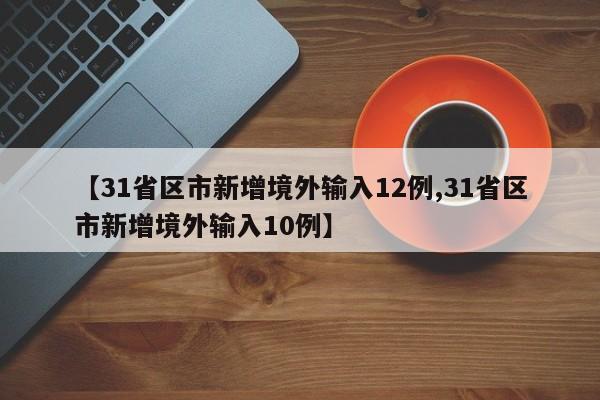【31省区市新增境外输入12例,31省区市新增境外输入10例】
