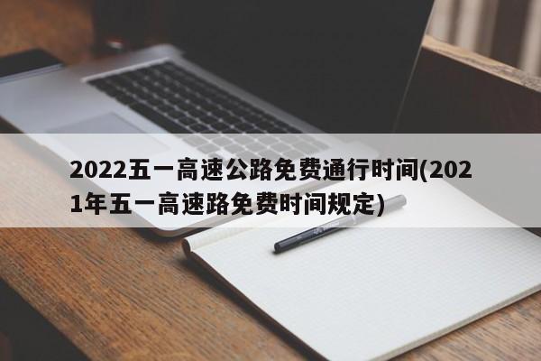 2022五一高速公路免费通行时间(2021年五一高速路免费时间规定)