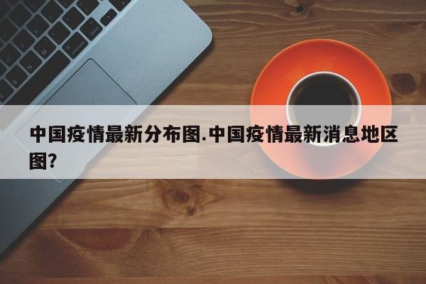 中国疫情最新分布图.中国疫情最新消息地区图?