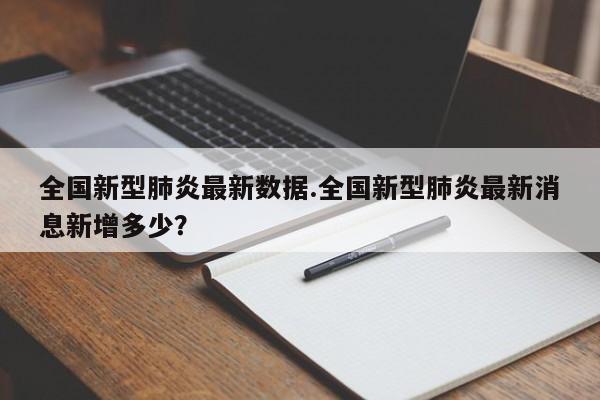 全国新型肺炎最新数据.全国新型肺炎最新消息新增多少?